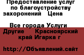 Предоставление услуг по благоустройству захоронений › Цена ­ 100 - Все города Услуги » Другие   . Красноярский край,Игарка г.